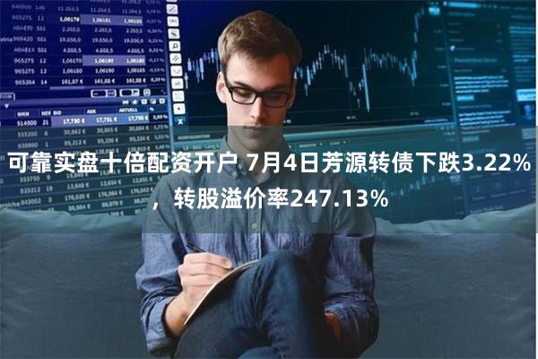 可靠实盘十倍配资开户 7月4日芳源转债下跌3.22%，转股溢价率247.13%