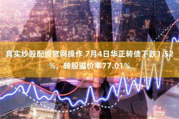 真实炒股配资官网操作 7月4日华正转债下跌1.52%，转股溢价率77.01%