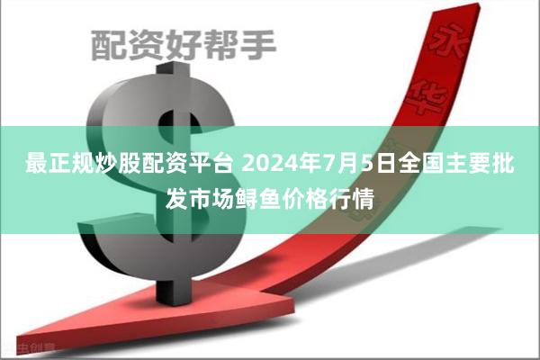 最正规炒股配资平台 2024年7月5日全国主要批发市场鲟鱼价格行情