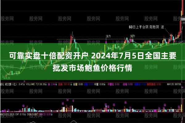 可靠实盘十倍配资开户 2024年7月5日全国主要批发市场鲍鱼价格行情