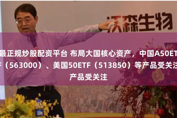 最正规炒股配资平台 布局大国核心资产，中国A50ETF（563000）、美国50ETF（513850）等产品受关注