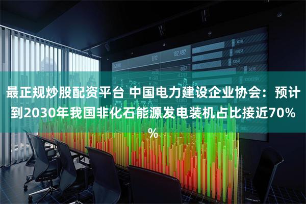 最正规炒股配资平台 中国电力建设企业协会：预计到2030年我国非化石能源发电装机占比接近70%