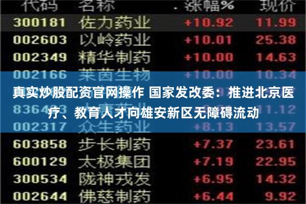 真实炒股配资官网操作 国家发改委：推进北京医疗、教育人才向雄安新区无障碍流动
