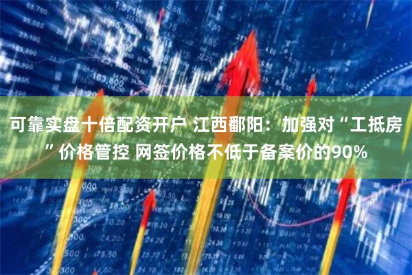 可靠实盘十倍配资开户 江西鄱阳：加强对“工抵房”价格管控 网签价格不低于备案价的90%