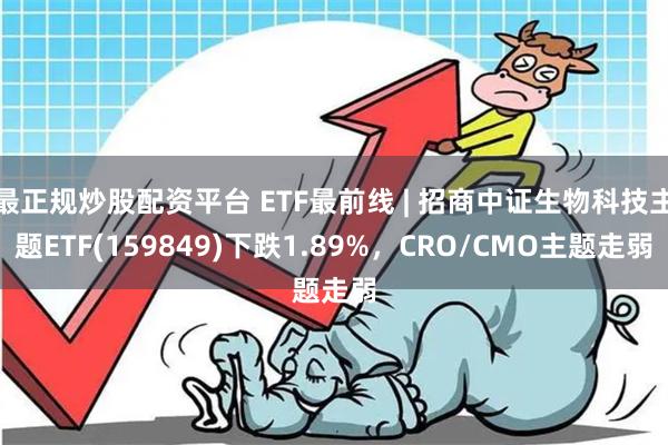 最正规炒股配资平台 ETF最前线 | 招商中证生物科技主题ETF(159849)下跌1.89%，CRO/CMO主题走弱
