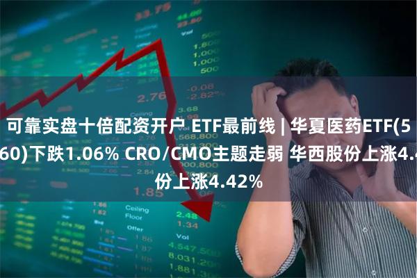 可靠实盘十倍配资开户 ETF最前线 | 华夏医药ETF(510660)下跌1.06% CRO/CMO主题走弱 华西股份上涨4.42%