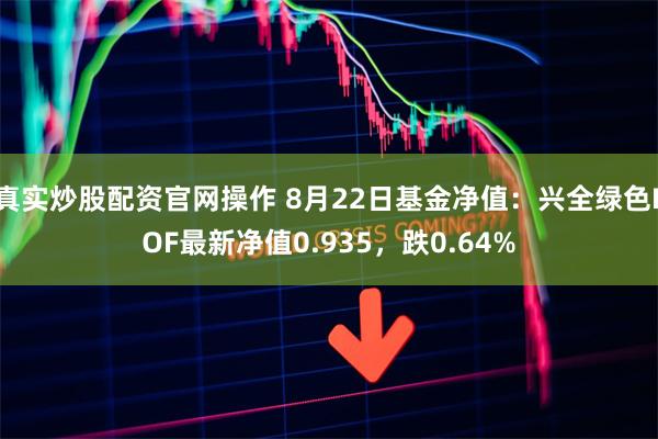 真实炒股配资官网操作 8月22日基金净值：兴全绿色LOF最新净值0.935，跌0.64%
