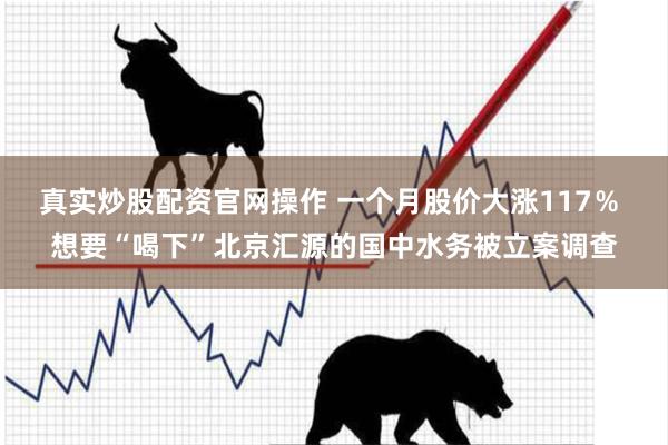 真实炒股配资官网操作 一个月股价大涨117％ 想要“喝下”北京汇源的国中水务被立案调查