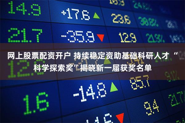 网上股票配资开户 持续稳定资助基础科研人才 “科学探索奖”揭晓新一届获奖名单