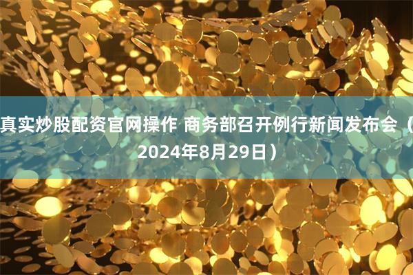 真实炒股配资官网操作 商务部召开例行新闻发布会（2024年8月29日）