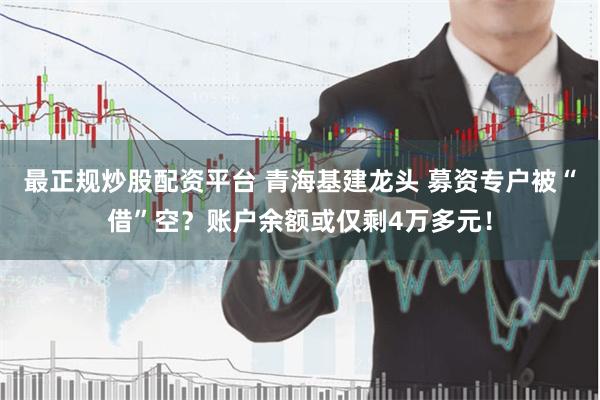 最正规炒股配资平台 青海基建龙头 募资专户被“借”空？账户余额或仅剩4万多元！