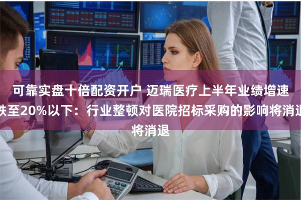 可靠实盘十倍配资开户 迈瑞医疗上半年业绩增速跌至20%以下：行业整顿对医院招标采购的影响将消退