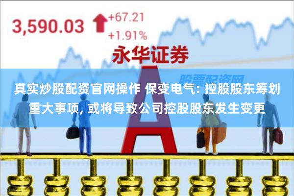 真实炒股配资官网操作 保变电气: 控股股东筹划重大事项, 或将导致公司控股股东发生变更