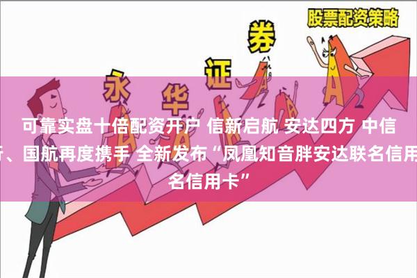 可靠实盘十倍配资开户 信新启航 安达四方 中信银行、国航再度携手 全新发布“凤凰知音胖安达联名信用卡”