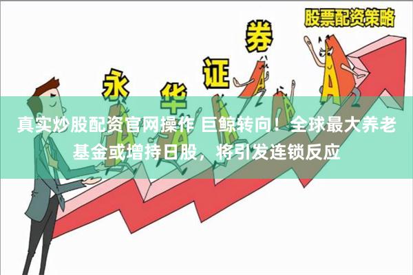 真实炒股配资官网操作 巨鲸转向！全球最大养老基金或增持日股，将引发连锁反应