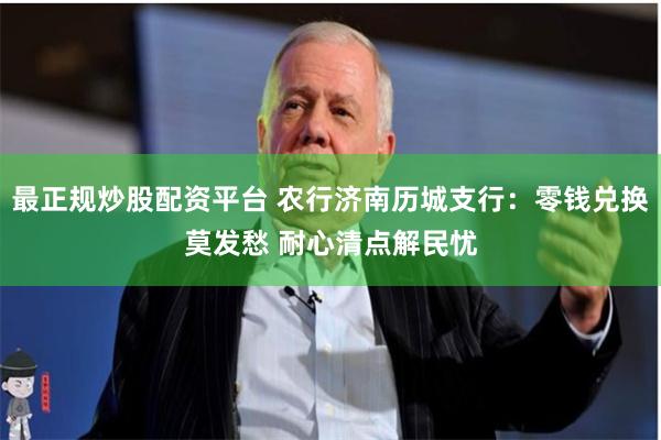 最正规炒股配资平台 农行济南历城支行：零钱兑换莫发愁 耐心清点解民忧