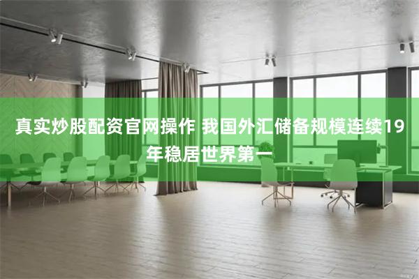 真实炒股配资官网操作 我国外汇储备规模连续19年稳居世界第一