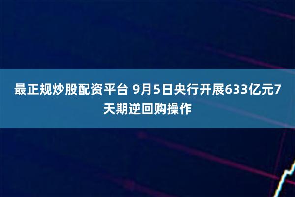 最正规炒股配资平台 9月5日央行开展633亿元7天期逆回购操作