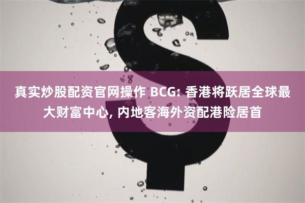 真实炒股配资官网操作 BCG: 香港将跃居全球最大财富中心, 内地客海外资配港险居首