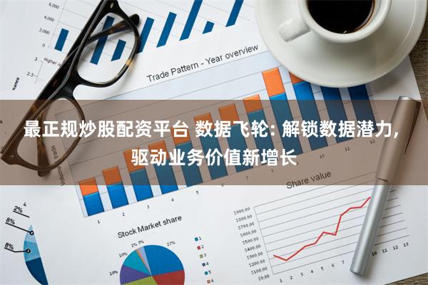 最正规炒股配资平台 数据飞轮: 解锁数据潜力, 驱动业务价值新增长
