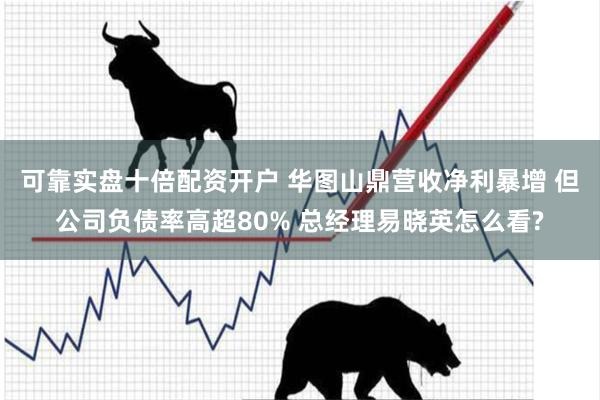 可靠实盘十倍配资开户 华图山鼎营收净利暴增 但公司负债率高超80% 总经理易晓英怎么看?