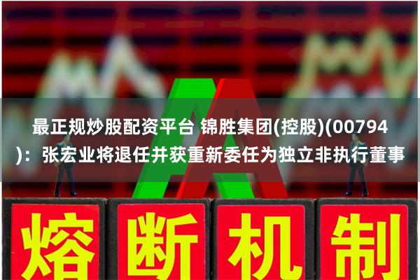 最正规炒股配资平台 锦胜集团(控股)(00794)：张宏业将退任并获重新委任为独立非执行董事