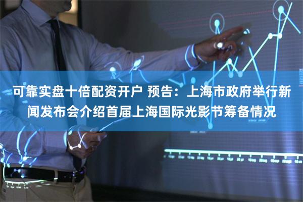 可靠实盘十倍配资开户 预告：上海市政府举行新闻发布会介绍首届上海国际光影节筹备情况