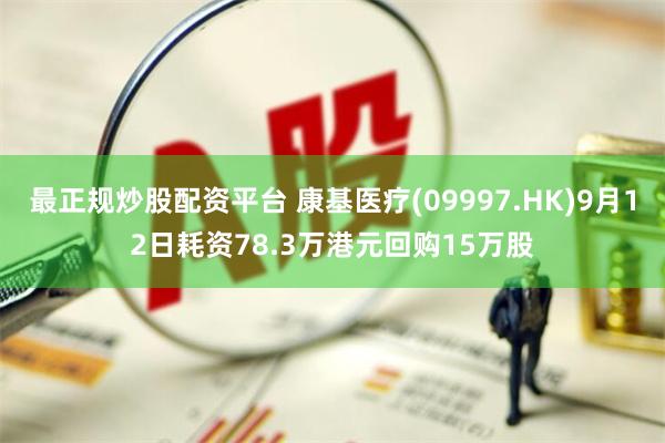 最正规炒股配资平台 康基医疗(09997.HK)9月12日耗资78.3万港元回购15万股