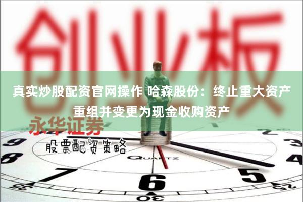 真实炒股配资官网操作 哈森股份：终止重大资产重组并变更为现金收购资产