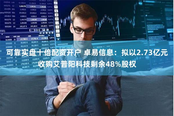 可靠实盘十倍配资开户 卓易信息：拟以2.73亿元收购艾普阳科技剩余48%股权