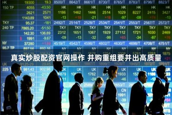真实炒股配资官网操作 并购重组要并出高质量