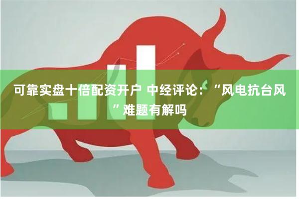可靠实盘十倍配资开户 中经评论：“风电抗台风”难题有解吗