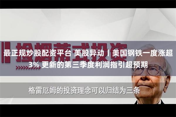 最正规炒股配资平台 美股异动丨美国钢铁一度涨超3% 更新的第三季度利润指引超预期