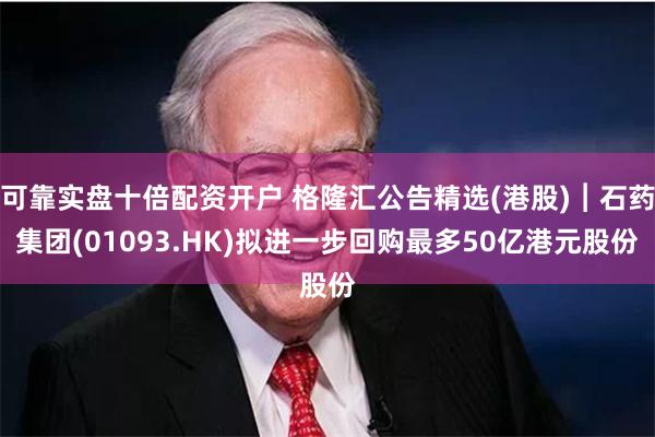 可靠实盘十倍配资开户 格隆汇公告精选(港股)︱石药集团(01093.HK)拟进一步回购最多50亿港元股份