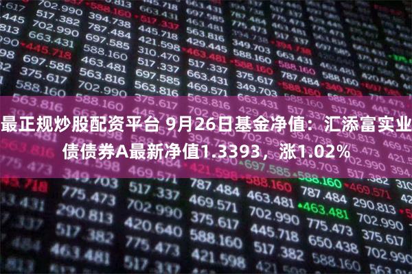 最正规炒股配资平台 9月26日基金净值：汇添富实业债债券A最新净值1.3393，涨1.02%