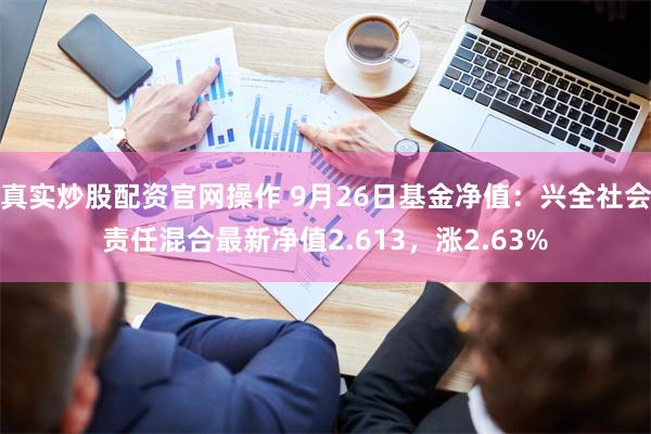 真实炒股配资官网操作 9月26日基金净值：兴全社会责任混合最新净值2.613，涨2.63%