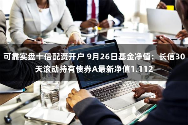 可靠实盘十倍配资开户 9月26日基金净值：长信30天滚动持有债券A最新净值1.112
