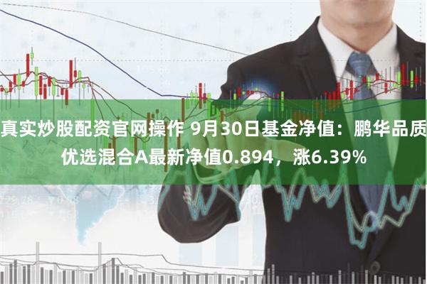 真实炒股配资官网操作 9月30日基金净值：鹏华品质优选混合A最新净值0.894，涨6.39%