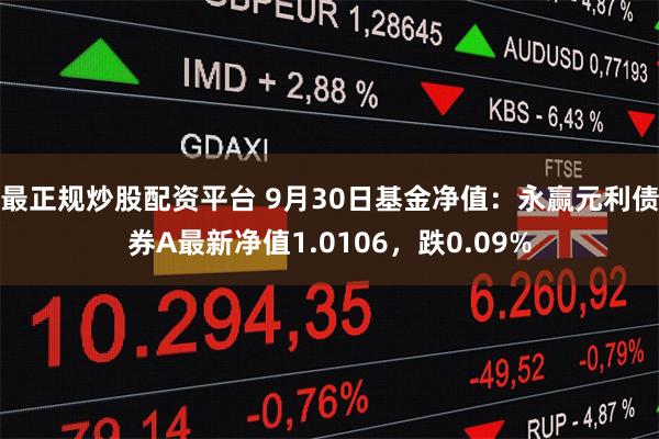 最正规炒股配资平台 9月30日基金净值：永赢元利债券A最新净值1.0106，跌0.09%