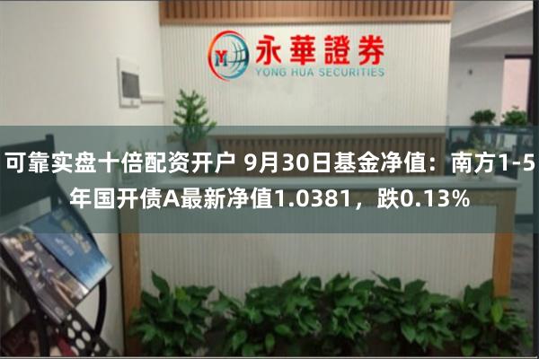 可靠实盘十倍配资开户 9月30日基金净值：南方1-5年国开债A最新净值1.0381，跌0.13%