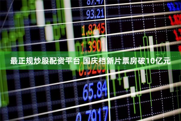 最正规炒股配资平台 国庆档新片票房破10亿元