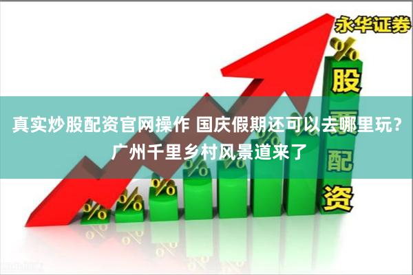 真实炒股配资官网操作 国庆假期还可以去哪里玩？ 广州千里乡村风景道来了