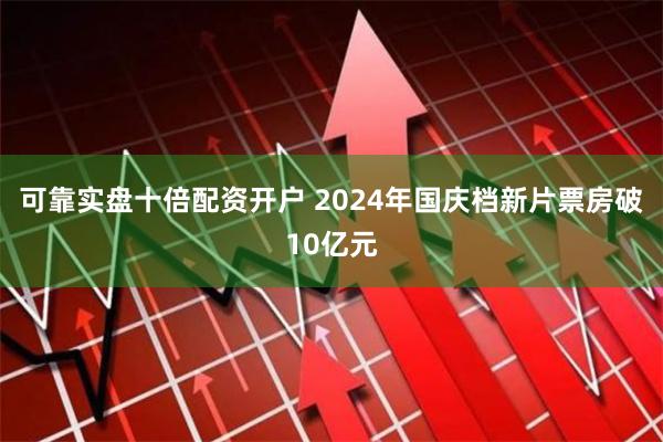 可靠实盘十倍配资开户 2024年国庆档新片票房破10亿元