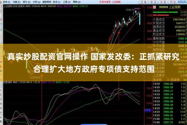真实炒股配资官网操作 国家发改委：正抓紧研究合理扩大地方政府专项债支持范围