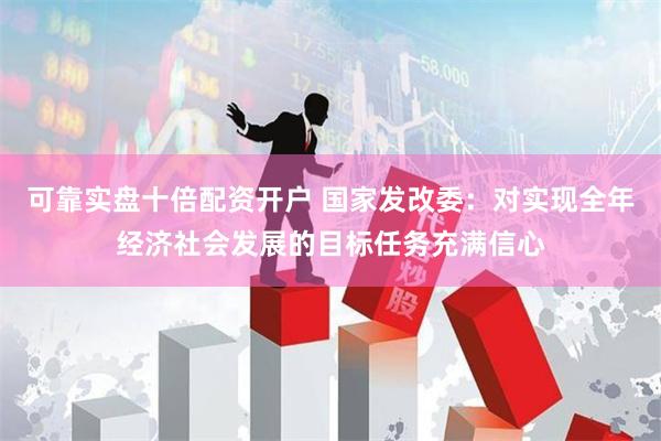可靠实盘十倍配资开户 国家发改委：对实现全年经济社会发展的目标任务充满信心