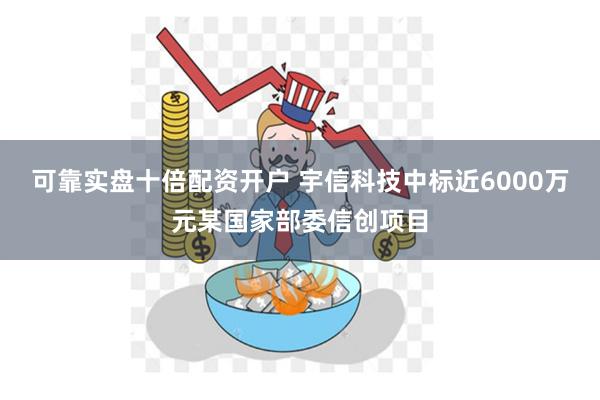 可靠实盘十倍配资开户 宇信科技中标近6000万元某国家部委信创项目