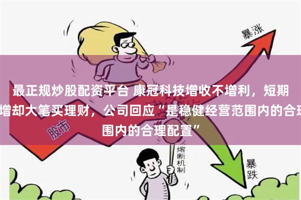 最正规炒股配资平台 康冠科技增收不增利，短期借款激增却大笔买理财，公司回应“是稳健经营范围内的合理配置”