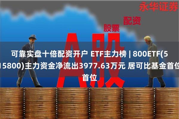 可靠实盘十倍配资开户 ETF主力榜 | 800ETF(515800)主力资金净流出3977.63万元 居可比基金首位