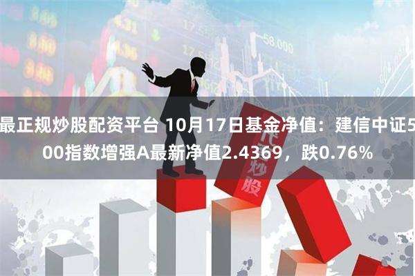 最正规炒股配资平台 10月17日基金净值：建信中证500指数增强A最新净值2.4369，跌0.76%