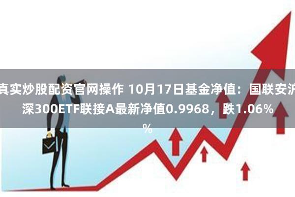 真实炒股配资官网操作 10月17日基金净值：国联安沪深300ETF联接A最新净值0.9968，跌1.06%